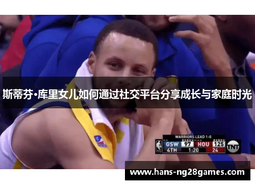斯蒂芬·库里女儿如何通过社交平台分享成长与家庭时光