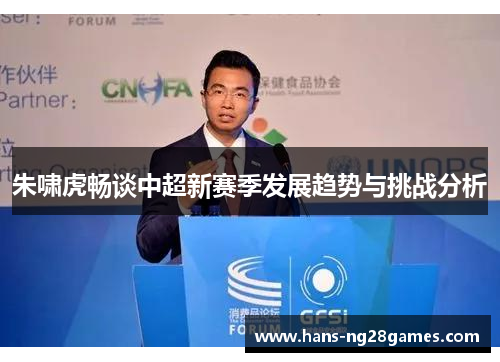 朱啸虎畅谈中超新赛季发展趋势与挑战分析 朱啸虎畅谈中超新赛季发展趋势与挑战分析