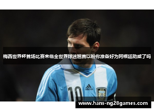 梅西世界杯首场比赛来临全世界球迷翘首以盼你准备好为阿根廷助威了吗 梅西世界杯首场比赛来临全世界球迷翘首以盼你准备好为阿根廷助威了吗