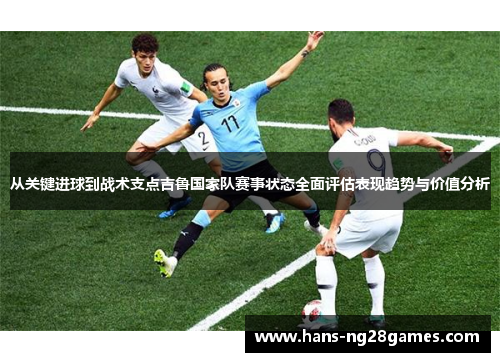从关键进球到战术支点吉鲁国家队赛事状态全面评估表现趋势与价值分析 从关键进球到战术支点吉鲁国家队赛事状态全面评估表现趋势与价值分析